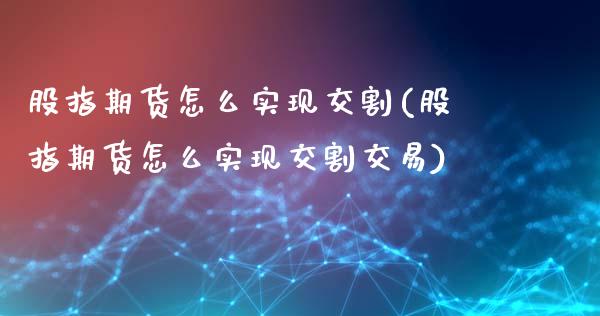 股指期货怎么实现交割(股指期货怎么实现交割交易)_https://www.iteshow.com_期货知识_第1张