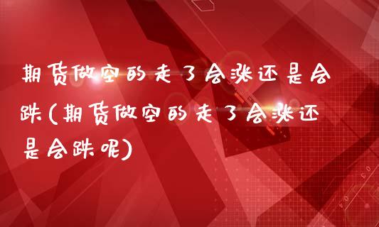 期货做空的走了会涨还是会跌(期货做空的走了会涨还是会跌呢)_https://www.iteshow.com_期货知识_第1张