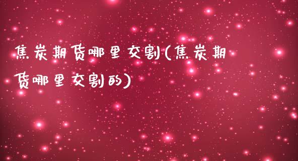 焦炭期货哪里交割(焦炭期货哪里交割的)_https://www.iteshow.com_股指期货_第1张