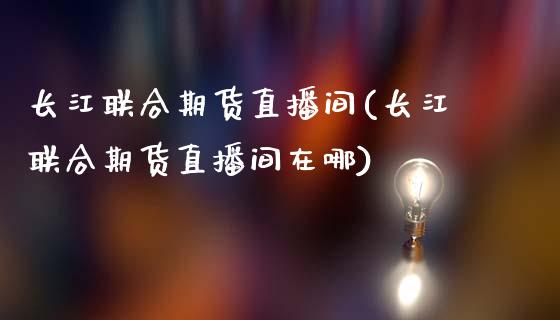 长江联合期货直播间(长江联合期货直播间在哪)_https://www.iteshow.com_原油期货_第1张