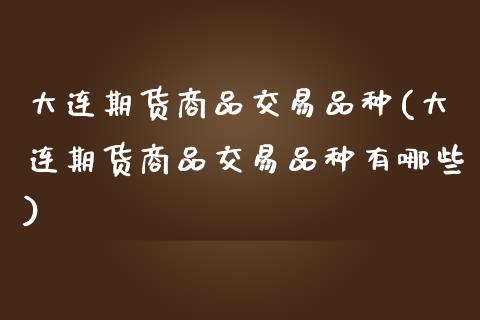 大连期货商品交易品种(大连期货商品交易品种有哪些)_https://www.iteshow.com_商品期权_第1张