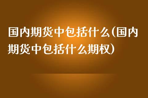 国内期货中包括什么(国内期货中包括什么期权)_https://www.iteshow.com_商品期货_第1张