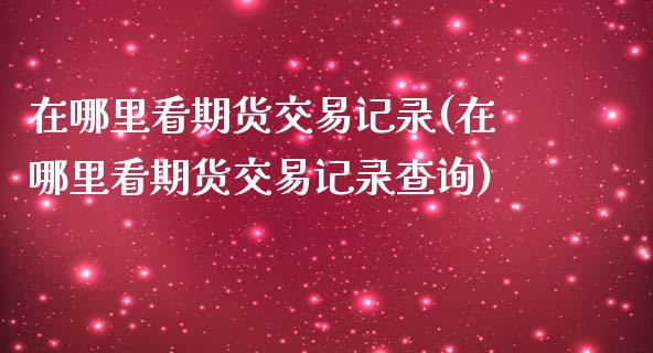 在哪里看期货交易记录(在哪里看期货交易记录查询)_https://www.iteshow.com_期货开户_第1张