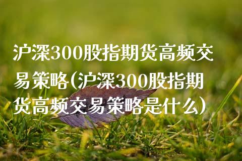 沪深300股指期货高频交易策略(沪深300股指期货高频交易策略是什么)_https://www.iteshow.com_商品期货_第1张