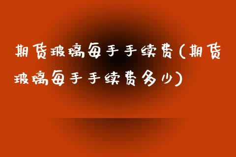 期货玻璃每手手续费(期货玻璃每手手续费多少)_https://www.iteshow.com_期货手续费_第1张