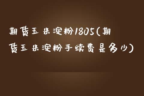 期货玉米淀粉1805(期货玉米淀粉手续费是多少)_https://www.iteshow.com_期货百科_第1张