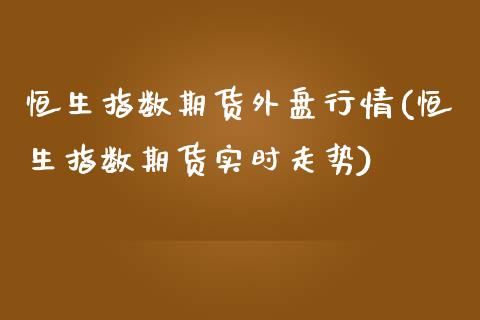 恒生指数期货外盘行情(恒生指数期货实时走势)_https://www.iteshow.com_期货百科_第1张