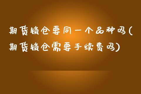 期货锁仓要同一个品种吗(期货锁仓需要手续费吗)_https://www.iteshow.com_黄金期货_第1张