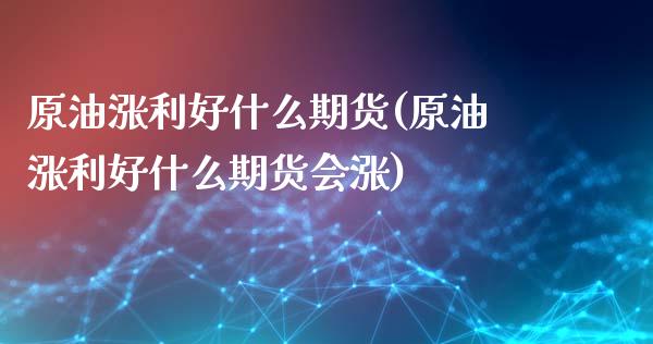 原油涨利好什么期货(原油涨利好什么期货会涨)_https://www.iteshow.com_期货知识_第1张