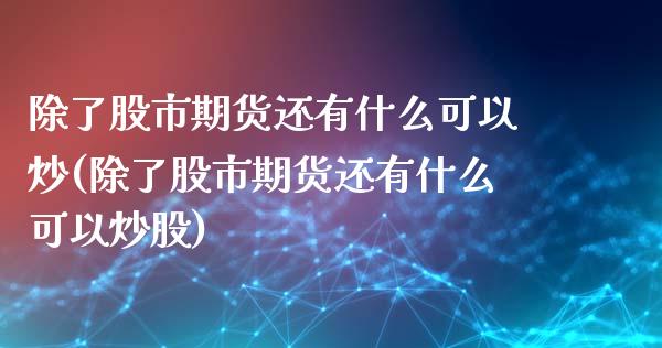 除了股市期货还有什么可以炒(除了股市期货还有什么可以炒股)_https://www.iteshow.com_期货知识_第1张