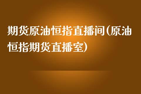 期货原油恒指直播间(原油恒指期货直播室)_https://www.iteshow.com_期货手续费_第1张