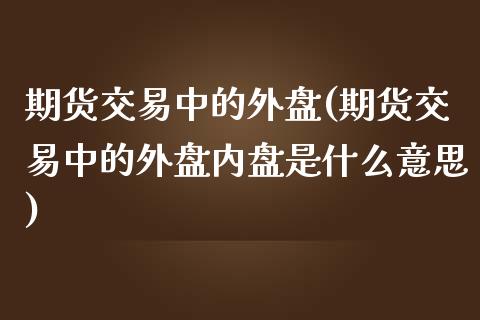 期货交易中的外盘(期货交易中的外盘内盘是什么意思)_https://www.iteshow.com_期货交易_第1张