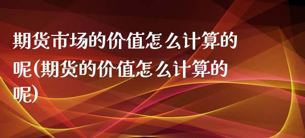 期货市场的价值怎么计算的呢(期货的价值怎么计算的呢)_https://www.iteshow.com_期货百科_第1张