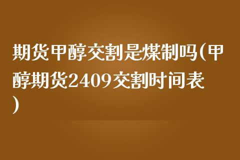 期货甲醇交割是煤制吗(甲醇期货2409交割时间表)_https://www.iteshow.com_期货知识_第1张