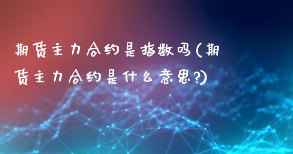 期货主力合约是指数吗(期货主力合约是什么意思?)_https://www.iteshow.com_股指期货_第1张