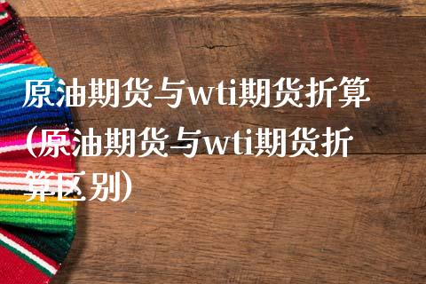 原油期货与wti期货折算(原油期货与wti期货折算区别)_https://www.iteshow.com_黄金期货_第1张