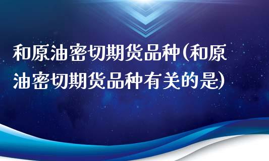 和原油密切期货品种(和原油密切期货品种有关的是)_https://www.iteshow.com_商品期货_第1张