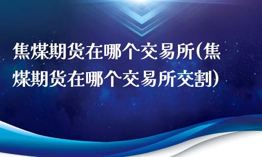 焦煤期货在哪个交易所(焦煤期货在哪个交易所交割)_https://www.iteshow.com_股指期货_第1张