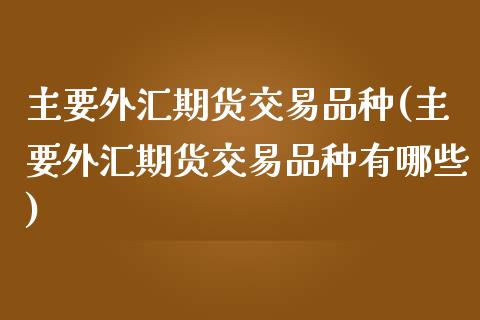 主要外汇期货交易品种(主要外汇期货交易品种有哪些)_https://www.iteshow.com_黄金期货_第1张