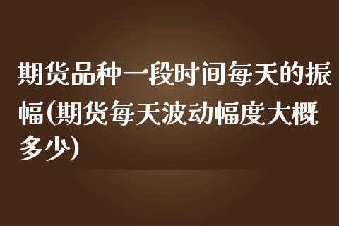 期货品种一段时间每天的振幅(期货每天波动幅度大概多少)_https://www.iteshow.com_期货百科_第1张