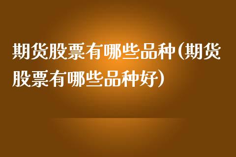 期货股票有哪些品种(期货股票有哪些品种好)_https://www.iteshow.com_期货开户_第1张