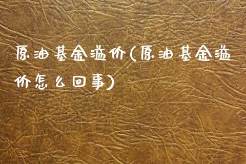 原油基金溢价(原油基金溢价怎么回事)_https://www.iteshow.com_期货百科_第1张