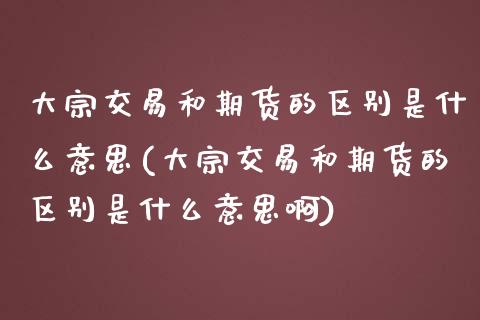 大宗交易和期货的区别是什么意思(大宗交易和期货的区别是什么意思啊)_https://www.iteshow.com_股票_第1张