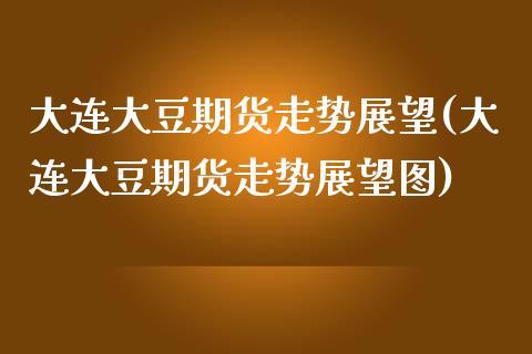 大连大豆期货走势展望(大连大豆期货走势展望图)_https://www.iteshow.com_期货手续费_第1张