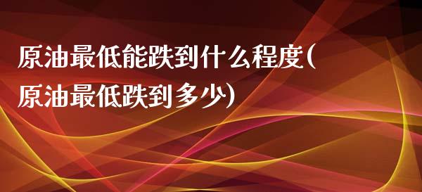 原油最低能跌到什么程度(原油最低跌到多少)_https://www.iteshow.com_期货交易_第1张