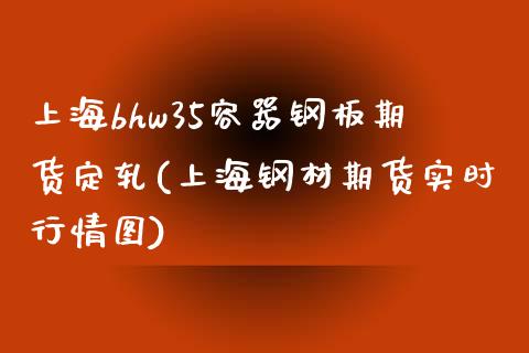 上海bhw35容器钢板期货定轧(上海钢材期货实时行情图)_https://www.iteshow.com_期货知识_第1张