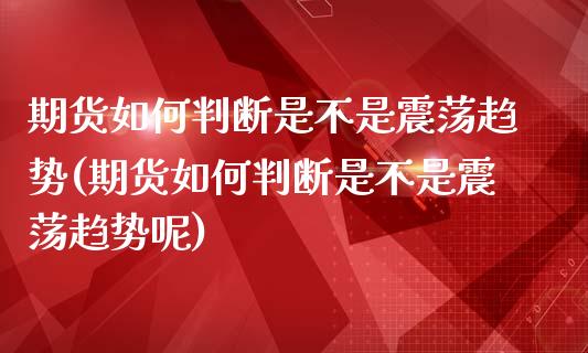 期货如何判断是不是震荡趋势(期货如何判断是不是震荡趋势呢)_https://www.iteshow.com_期货开户_第1张