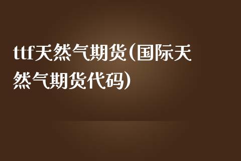 ttf天然气期货(国际天然气期货代码)_https://www.iteshow.com_期货手续费_第1张