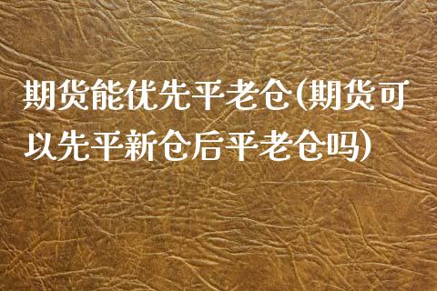 期货能优先平老仓(期货可以先平新仓后平老仓吗)_https://www.iteshow.com_股票_第1张