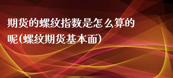 期货的螺纹指数是怎么算的呢(螺纹期货基本面)_https://www.iteshow.com_期货开户_第1张