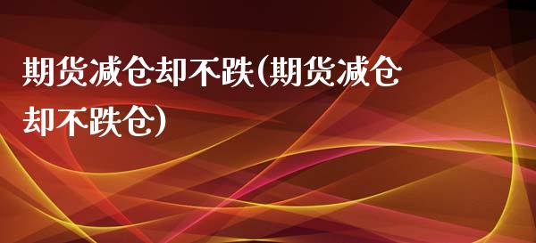 期货减仓却不跌(期货减仓却不跌仓)_https://www.iteshow.com_商品期货_第1张