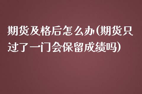 期货及格后怎么办(期货只过了一门会保留成绩吗)_https://www.iteshow.com_基金_第1张