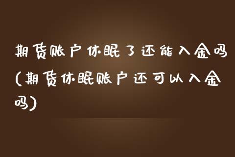 期货账户休眠了还能入金吗(期货休眠账户还可以入金吗)_https://www.iteshow.com_原油期货_第1张