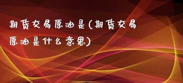 期货交易原油是(期货交易原油是什么意思)_https://www.iteshow.com_期货百科_第1张