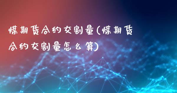 煤期货合约交割量(煤期货合约交割量怎么算)_https://www.iteshow.com_期货手续费_第1张