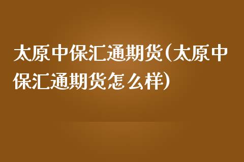 太原中保汇通期货(太原中保汇通期货怎么样)_https://www.iteshow.com_股票_第1张