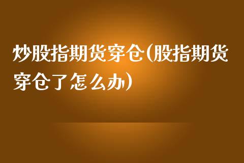 炒股指期货穿仓(股指期货穿仓了怎么办)_https://www.iteshow.com_股指期货_第1张