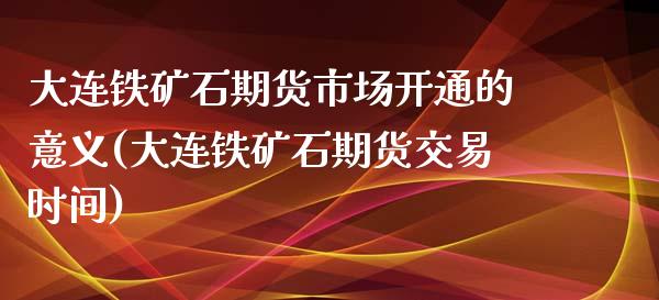 大连铁矿石期货市场开通的意义(大连铁矿石期货交易时间)_https://www.iteshow.com_股票_第1张