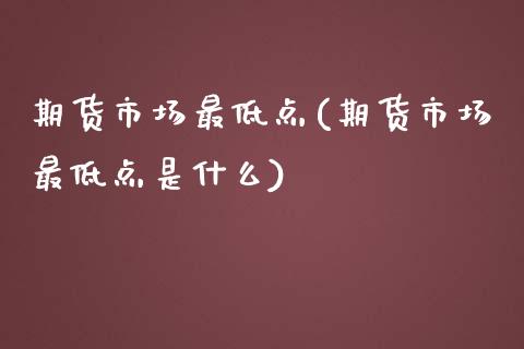 期货市场最低点(期货市场最低点是什么)_https://www.iteshow.com_期货公司_第1张