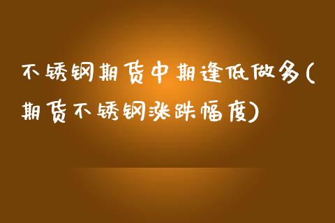 不锈钢期货中期逢低做多(期货不锈钢涨跌幅度)_https://www.iteshow.com_股指期货_第1张