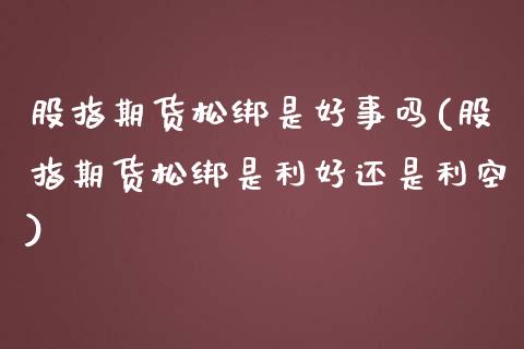 股指期货松绑是好事吗(股指期货松绑是利好还是利空)_https://www.iteshow.com_期货百科_第1张