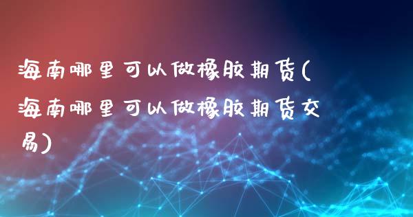 海南哪里可以做橡胶期货(海南哪里可以做橡胶期货交易)_https://www.iteshow.com_期货手续费_第1张