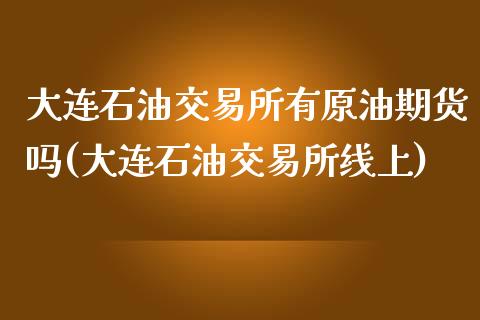 大连石油交易所有原油期货吗(大连石油交易所线上)_https://www.iteshow.com_期货知识_第1张