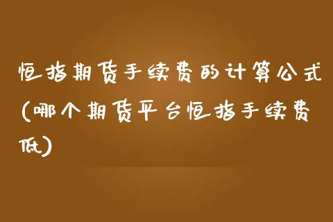 恒指期货手续费的计算公式(哪个期货平台恒指手续费低)_https://www.iteshow.com_黄金期货_第1张