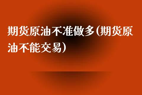 期货原油不准做多(期货原油不能交易)_https://www.iteshow.com_期货开户_第1张