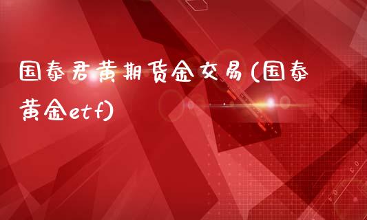 国泰君黄期货金交易(国泰黄金etf)_https://www.iteshow.com_商品期货_第1张